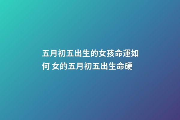 五月初五出生的女孩命運如何 女的五月初五出生命硬-第1張-觀點-玄機派